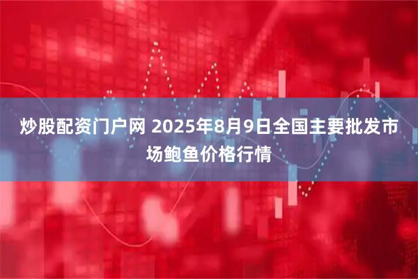 炒股配资门户网 2025年8月9日全国主要批发市场鲍鱼价格行情