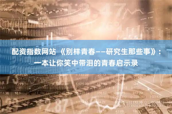 配资指数网站 《别样青春——研究生那些事》：一本让你笑中带泪的青春启示录