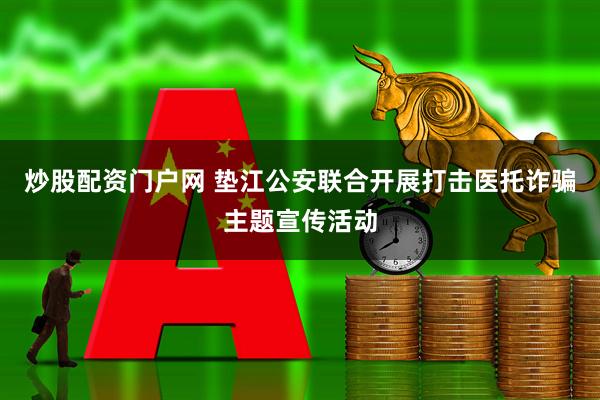 炒股配资门户网 垫江公安联合开展打击医托诈骗主题宣传活动
