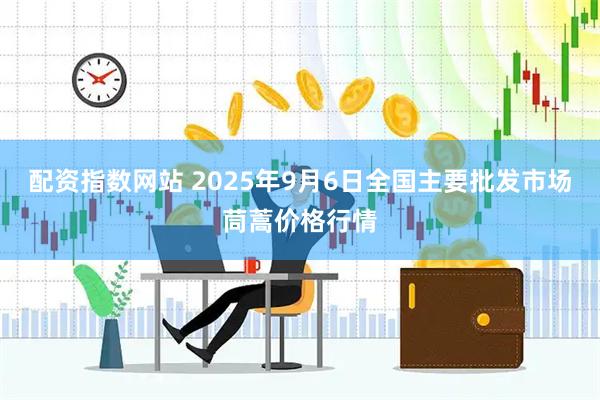 配资指数网站 2025年9月6日全国主要批发市场茼蒿价格行情