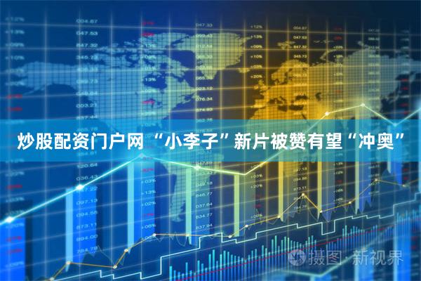 炒股配资门户网 “小李子”新片被赞有望“冲奥”