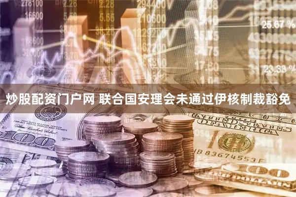 炒股配资门户网 联合国安理会未通过伊核制裁豁免