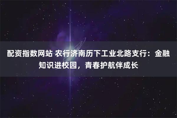 配资指数网站 农行济南历下工业北路支行：金融知识进校园，青春护航伴成长