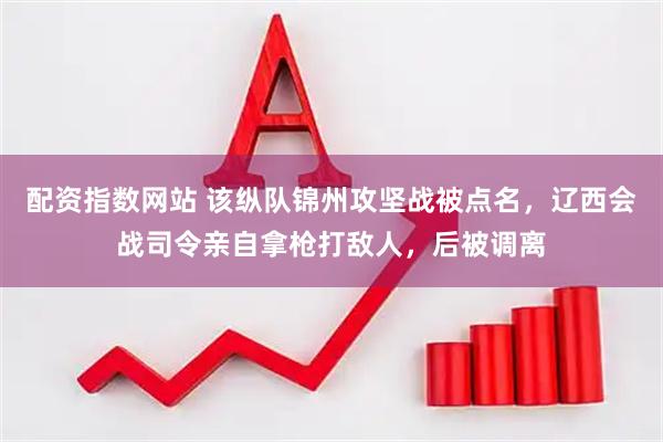 配资指数网站 该纵队锦州攻坚战被点名，辽西会战司令亲自拿枪打敌人，后被调离