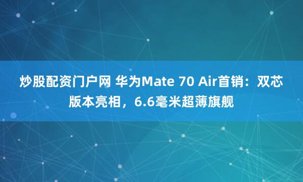 炒股配资门户网 华为Mate 70 Air首销：双芯版本亮相，6.6毫米超薄旗舰