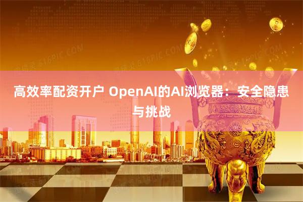 高效率配资开户 OpenAI的AI浏览器：安全隐患与挑战