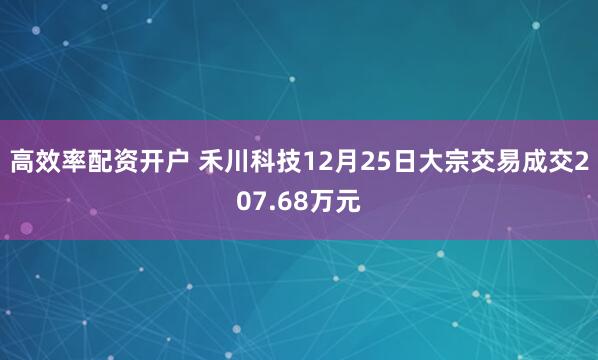 高效率配资开户 禾川科技12月25日大宗交易成交207.68万元
