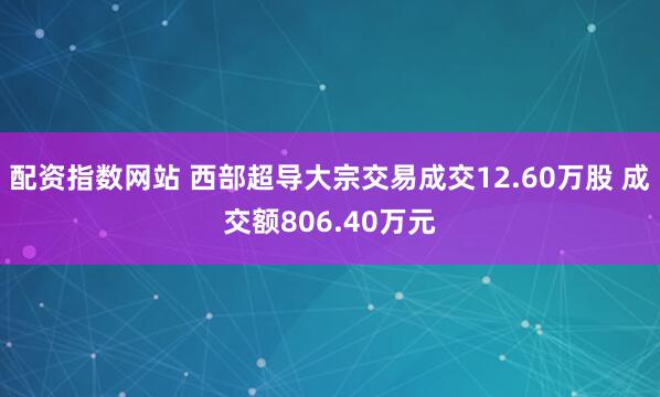 配资指数网站 西部超导大宗交易成交12.60万股 成交额806.40万元