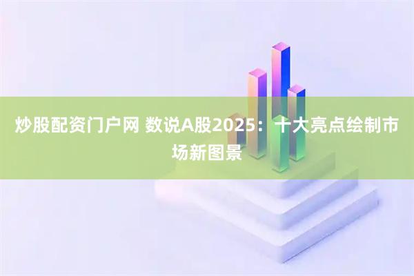 炒股配资门户网 数说A股2025：十大亮点绘制市场新图景