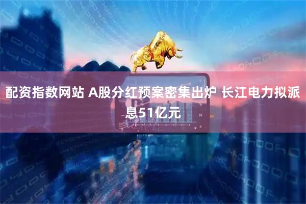 配资指数网站 A股分红预案密集出炉 长江电力拟派息51亿元