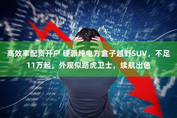 高效率配资开户 硬派纯电方盒子越野SUV，不足11万起，外观似路虎卫士，续航出色