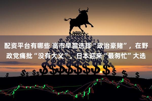 配资平台有哪些 高市早苗选择“政治豪赌”，在野政党痛批“没有大义”，日本迎来“最匆忙”大选