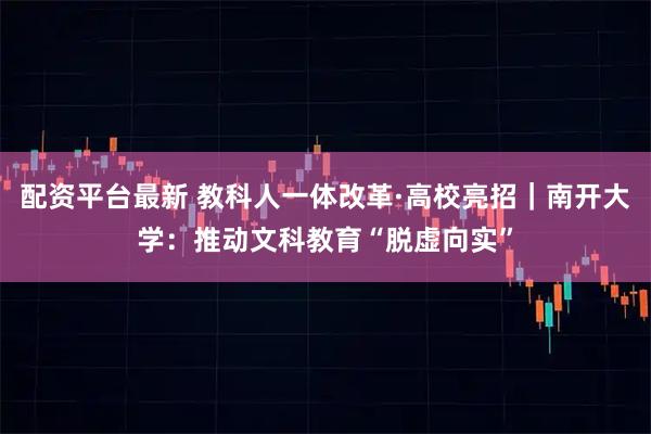 配资平台最新 教科人一体改革·高校亮招｜南开大学：推动文科教育“脱虚向实”
