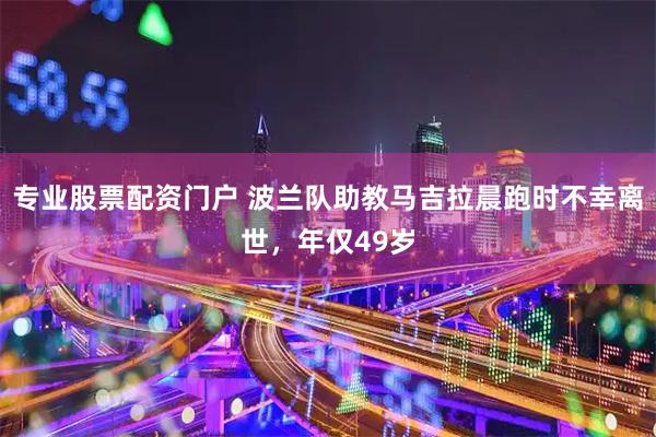 专业股票配资门户 波兰队助教马吉拉晨跑时不幸离世，年仅49岁