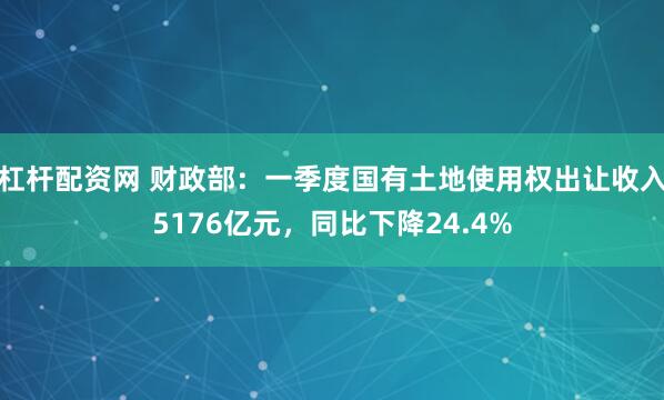 杠杆配资网 财政部：一季度国有土地使用权出让收入5176亿元，同比下降24.4%