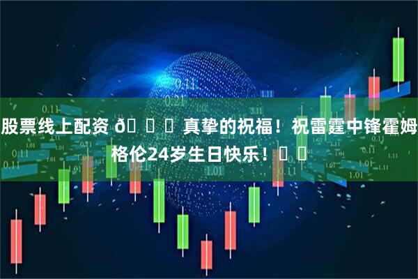 股票线上配资 🎂真挚的祝福！祝雷霆中锋霍姆格伦24岁生日快乐！⚡️