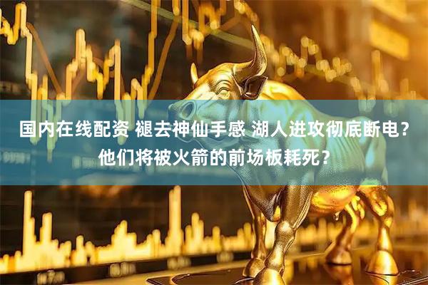 国内在线配资 褪去神仙手感 湖人进攻彻底断电？他们将被火箭的前场板耗死？