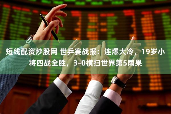 短线配资炒股网 世乒赛战报：连爆大冷，19岁小将四战全胜，3-0横扫世界第5雨果