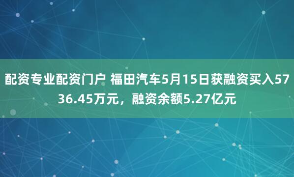 配资专业配资门户 福田汽车5月15日获融资买入5736.45万元，融资余额5.27亿元