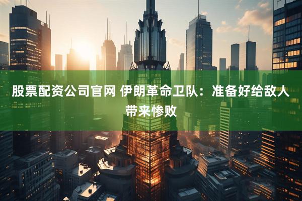 股票配资公司官网 伊朗革命卫队：准备好给敌人带来惨败